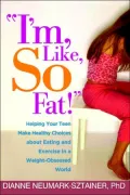 I'm, Like, So Fat!: Helping Your Teen Make Healthy Choices about Eating and Exercise in a Weight-Obsessed World