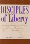 Disciples of Liberty: The African Methodist Episcopal Church in the Age of Imperialism, 1884-1916