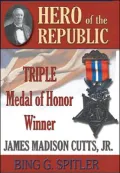 Hero of the Republic The Biography of Triple Metal of Honor Winner, J. Madison Cutts, Jr