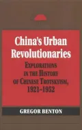China's Urban Revolutionaries Explorations in the History of Chinese Trotskyism, 1921-1952