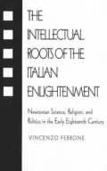 Intellectual Roots of the Italian Enlightenment Newtonian Science, Religion, and Politics in...