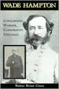 Wade Hampton: Confederate Warrior, Conservative Statesman