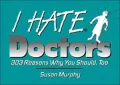 I Hate Doctors: 225 Reasons Why You Should, Too