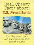 Real Cheesy Facts about U. S. Presidents : Everything Weird, Dumb and Unbelievable You Never Learned in School