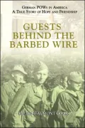 Guests Behind the Barbed Wire : German POWs in America: A True Story of Hope and Friendship