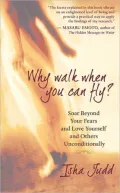Why Walk When You Can Fly: Soar Beyond Your Fears and Love Yourself and Others Unconditionally