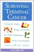 Surviving "Terminal" Cancer: Clinical Trials, Drug Cocktails and Other Treatments Your Oncologist Won't Tell You About