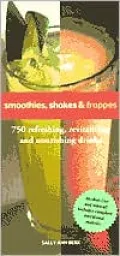 Smoothies, Shakes and Frappes: 750 Refreshing, Revitalizing, and Nourishing Drinks