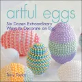 Artful Eggs: Six Dozen Extraordinary Ways to Decorate an Egg