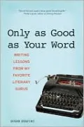 Only As Good As Your Word: Writing Lessons from My Favorite Literary Gurus
