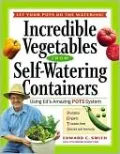 Incredible Vegetables from Self-Watering Containers: Using Ed's Amazing POTS System