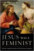 Jesus Was a Feminist: What the Gospels Reveal about His Revolutionary Perspective