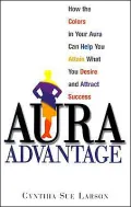 Aura Advantage : How the Colors in Your Aura Can Help You Attain What You Desire and Attract Success