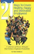 21 Ways To Create Healthy, Happy and Motivated Employees!: A Collection of Proven Strategies That Enhance Employee Productivity