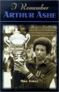 I Remember Arthur Ashe: Memories of a True Tennis Pioneer and Champion of Social Causes by the People Who Knew Him