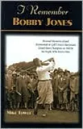 I Remember Bobby Jones: Personal Memories of and Testimonials to Golf's Most Charismatic Grand Slam Champion As Told by the People Who Knew Him