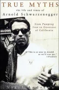 True Myths: The Life and Times of Arnold Schwarzenegger, from Pumping Iron to Governor of California