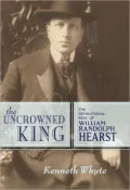The Uncrowned King: The Sensational Rise of William Randolph Hearst