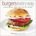 Burgers Every Way : 100 Recipes Using Beef, Chicken, Turkey, Lamb, Fish, and Vegetables