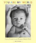Book cover of You Are My World: How a Parent's Love Shapes a Baby's Mind