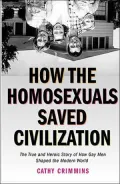How the Homosexuals Saved Civilization: The True and Heroic Story of How Gay Men Shaped the Modern World