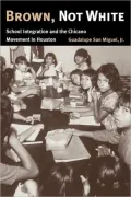 Brown, Not White: School Integration and the Chicano Movement in Houston (University of Houston Series in Mexican American Studies)