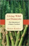 Living Wild and Domestic : The Education of a Hunter-Gardener