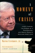 Moment of Crisis : Jimmy Carter, the Power of a Peacemaker, and North Korea's Nuclear Ambitions