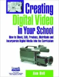 Creating Digital Video in Your School: How to Shoot, Edit Produce Distribute and Incorporate Digital Media into the Curriculum