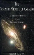 The Seventh Miracle of Calvary: The Greatest Miracle of All Time and Eternity