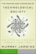 The Making and Unmaking of Technological Society : How Christianity Can Save Modernity from Itself