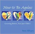 How to Be Ageless : Growing Better, Not Just Older!