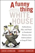 Funny Thing Happened on the Way to the White House: Foolhardiness, Folly, and Fraud in the Presidential Elections, from Andrew Jackson to George W. Bush