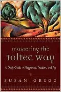 Mastering the Toltec Way: A Daily Guide to Happiness, Freedom, and Joy