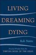 Living, Dreaming, Dying: Wisdom for Everyday Life from the Tibetan Book of the Dead