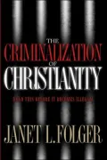 The Criminalization of Christianity: Read this Before it Becomes Illegal!