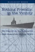 Nothing Friendly in the Vicinity: My Patrols on the Submarine USS Guardfish during World War II