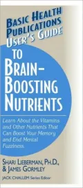 User's Guide to Brain-Boosting Supplements: Learn About the Vitamins and Other Nutrients That Can Boost Your Memory and End Mental Fuzziness