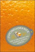 Juicing the Orange: How to Turn Creativity into a Powerful Business Advantage