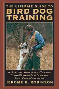 The Ultimate Guide to Bird Dog Training: A Realistic Approach to Training Close-Working Gun Dogs for Tight Cover Conditions