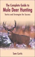 The Complete Guide to Mule Deer Hunting : Tactics and Strategies for Success