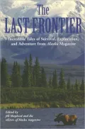 Last Frontier: Incredible Tales of Survival, Exploration, and Adventure from Alaska Magazine
