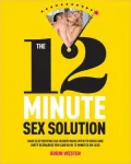 The 12-Minute Sex Solution: Have Electrifying Sex in New Ways with 75 Quick and Dirty Scenarios You Can Do in 12 Minutes or Less