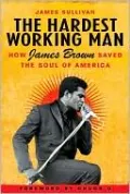 The Hardest Working Man: How James Brown Saved the Soul of America