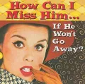 How Can I Miss Him...If He Won't Go Away?
