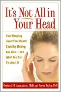 It's Not All in Your Head: How Worrying about Your Health Could Be Making You Sick--and What You Can Do about It