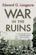 War in the Ruins: The American Army’s Final Battle Against Nazi Germany