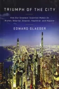 Triumph of the City: How Our Greatest Invention Makes Us Richer, Smarter, Greener, Healthier, and Happier