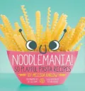 Noodlemania!: 50 Playful Pasta Recipes