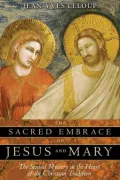 The Sacred Embrace of Jesus and Mary: The Sexual Mystery at the Heart of the Christian Tradition
